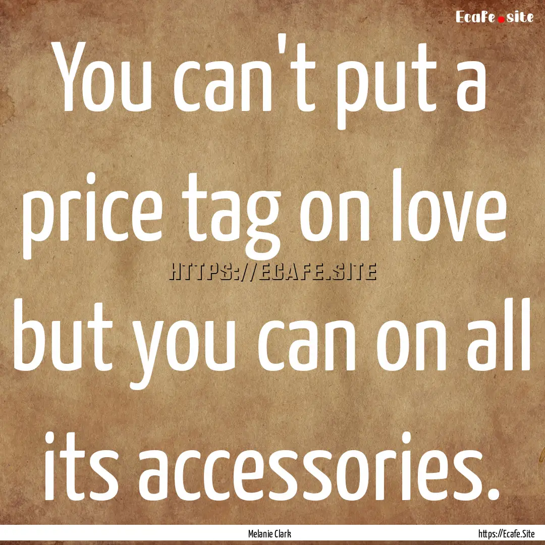 You can't put a price tag on love but you.... : Quote by Melanie Clark