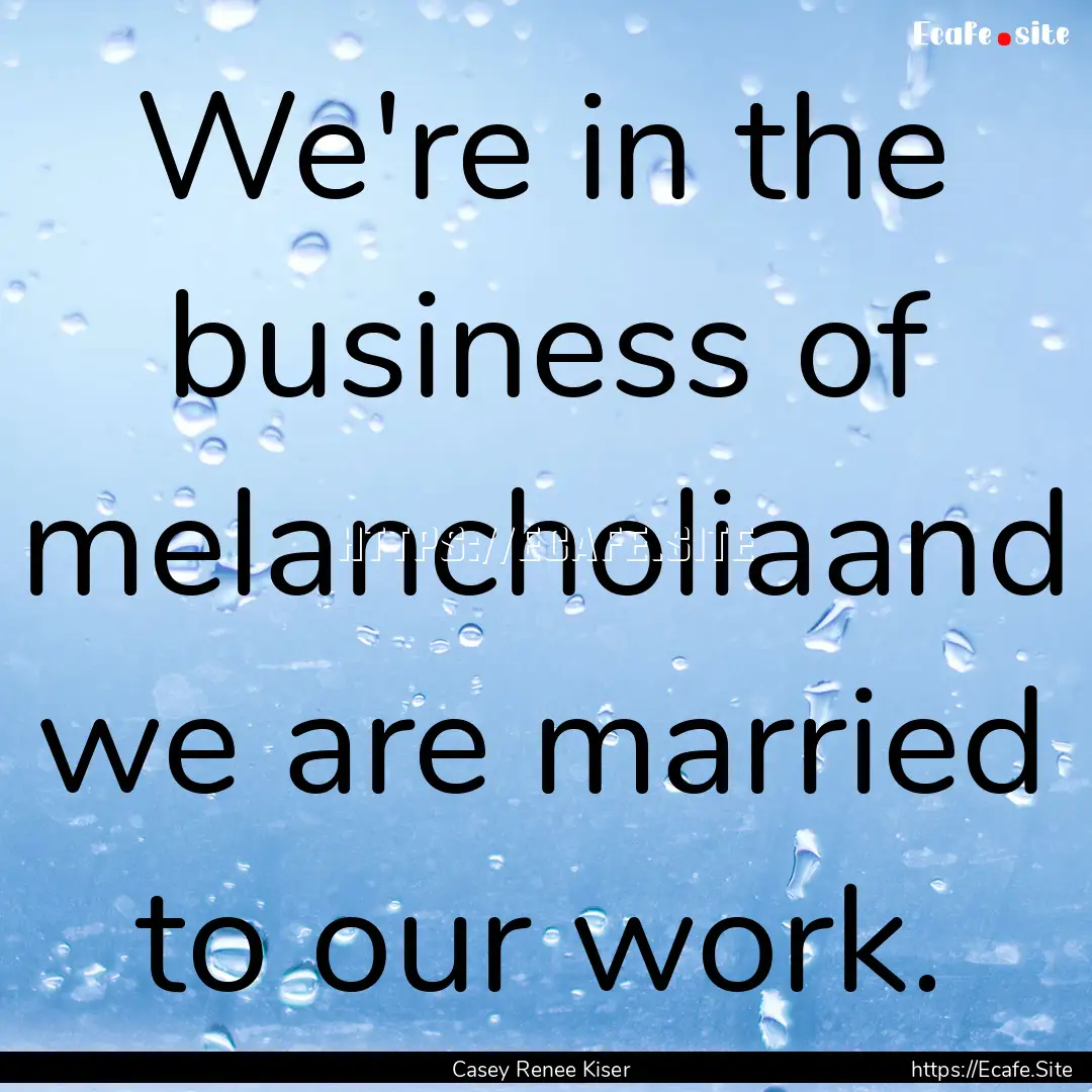 We're in the business of melancholiaand we.... : Quote by Casey Renee Kiser