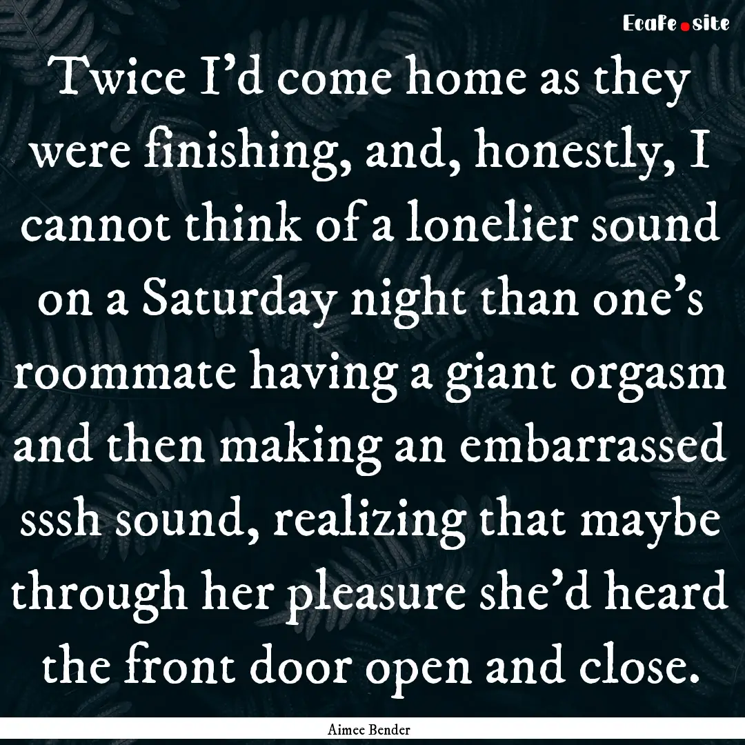 Twice I'd come home as they were finishing,.... : Quote by Aimee Bender