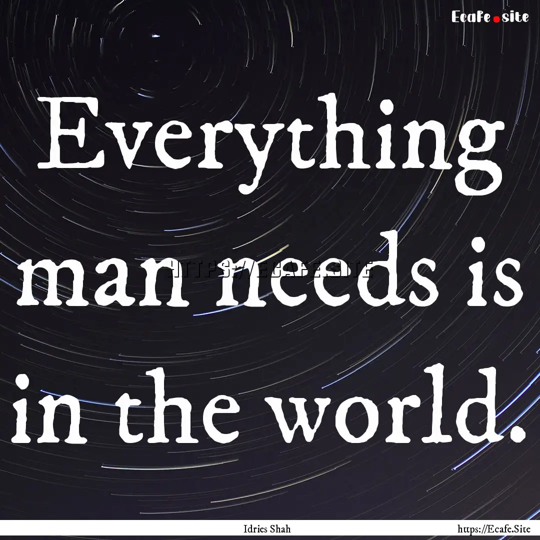 Everything man needs is in the world. : Quote by Idries Shah