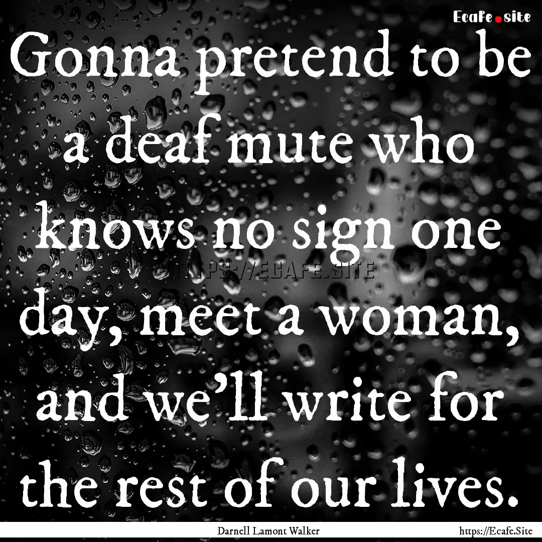 Gonna pretend to be a deaf mute who knows.... : Quote by Darnell Lamont Walker