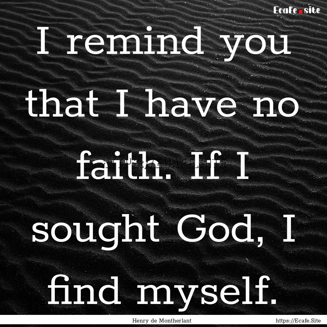 I remind you that I have no faith. If I sought.... : Quote by Henry de Montherlant