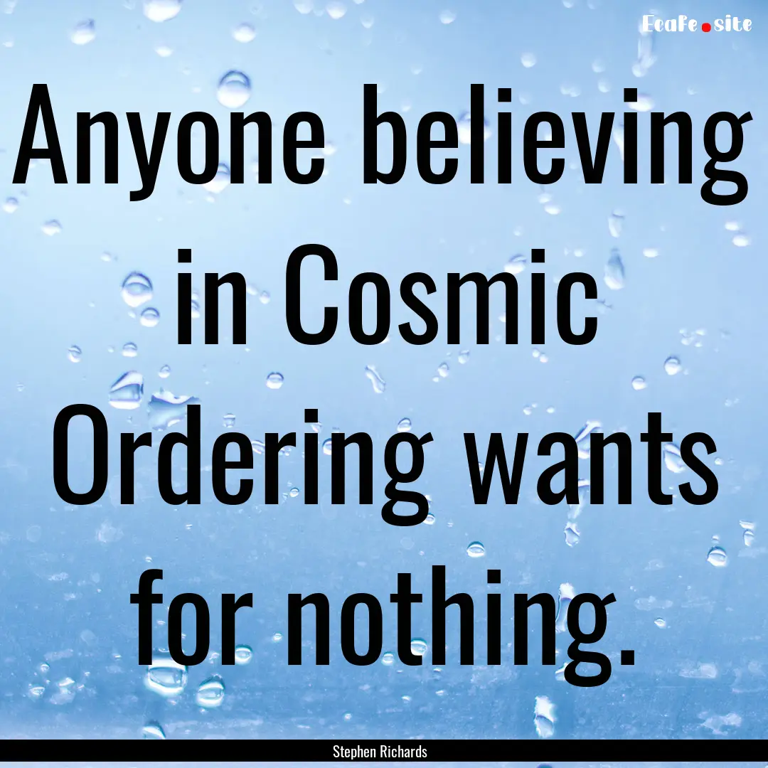 Anyone believing in Cosmic Ordering wants.... : Quote by Stephen Richards