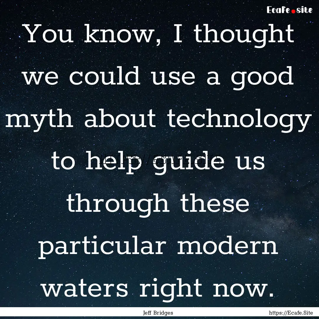 You know, I thought we could use a good myth.... : Quote by Jeff Bridges