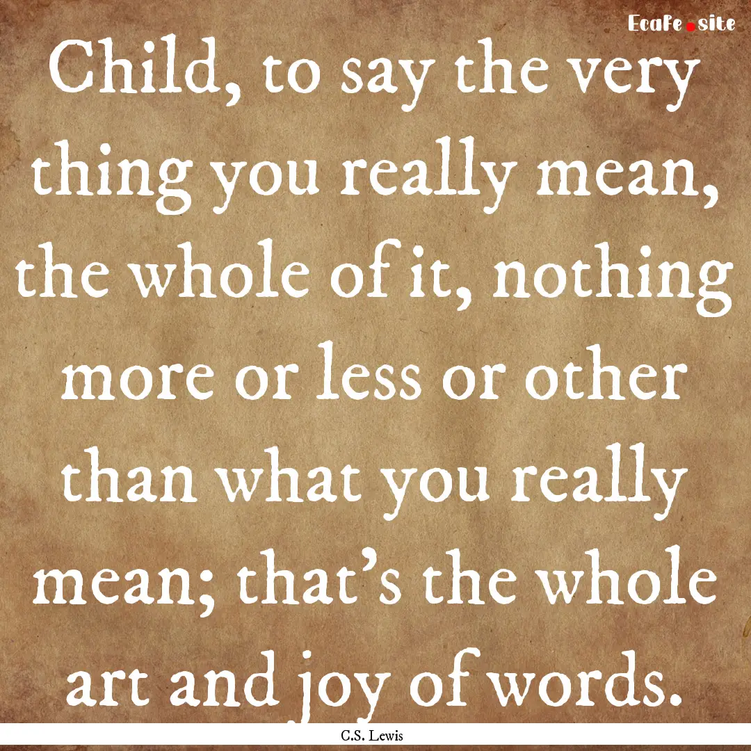 Child, to say the very thing you really mean,.... : Quote by C.S. Lewis