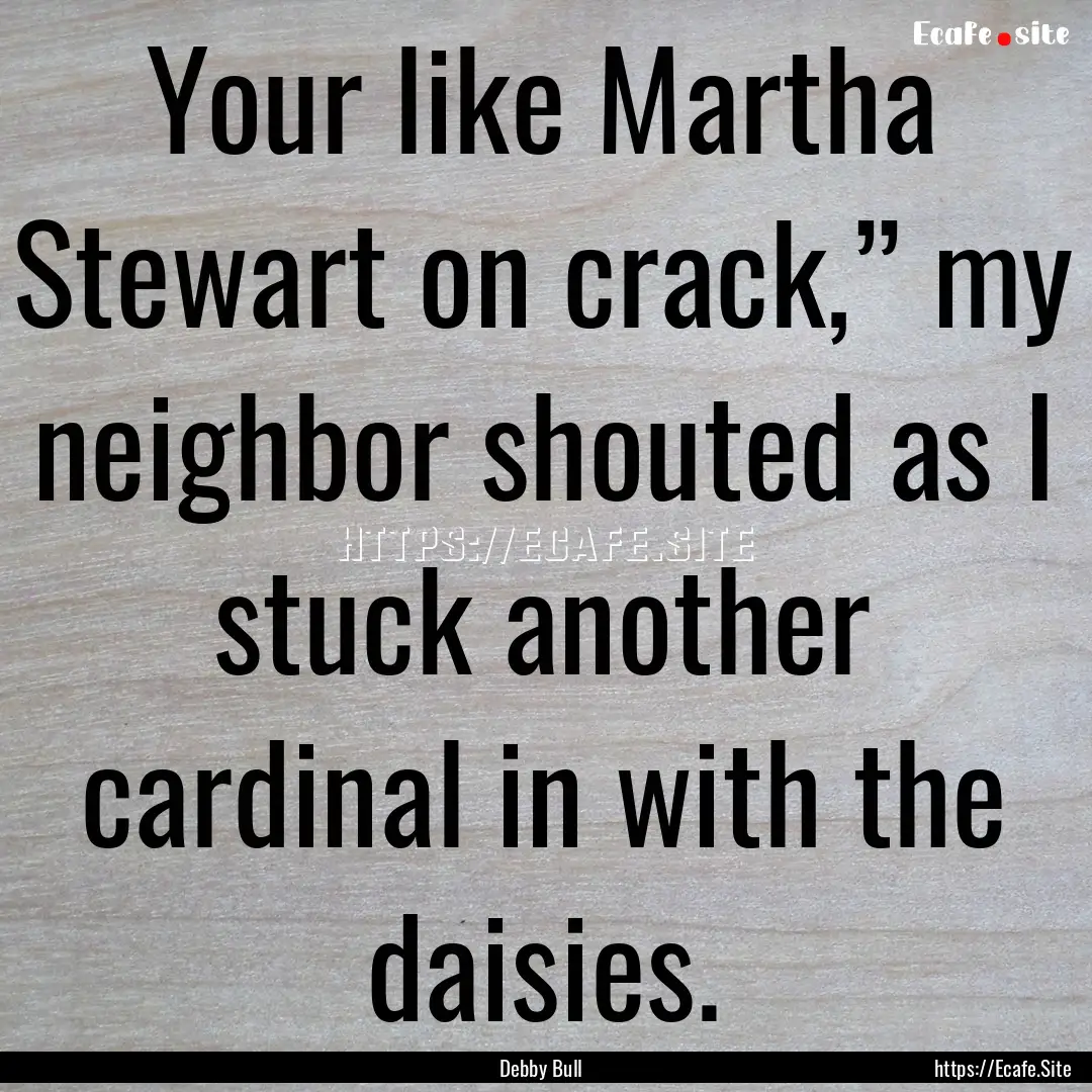 Your like Martha Stewart on crack,” my.... : Quote by Debby Bull