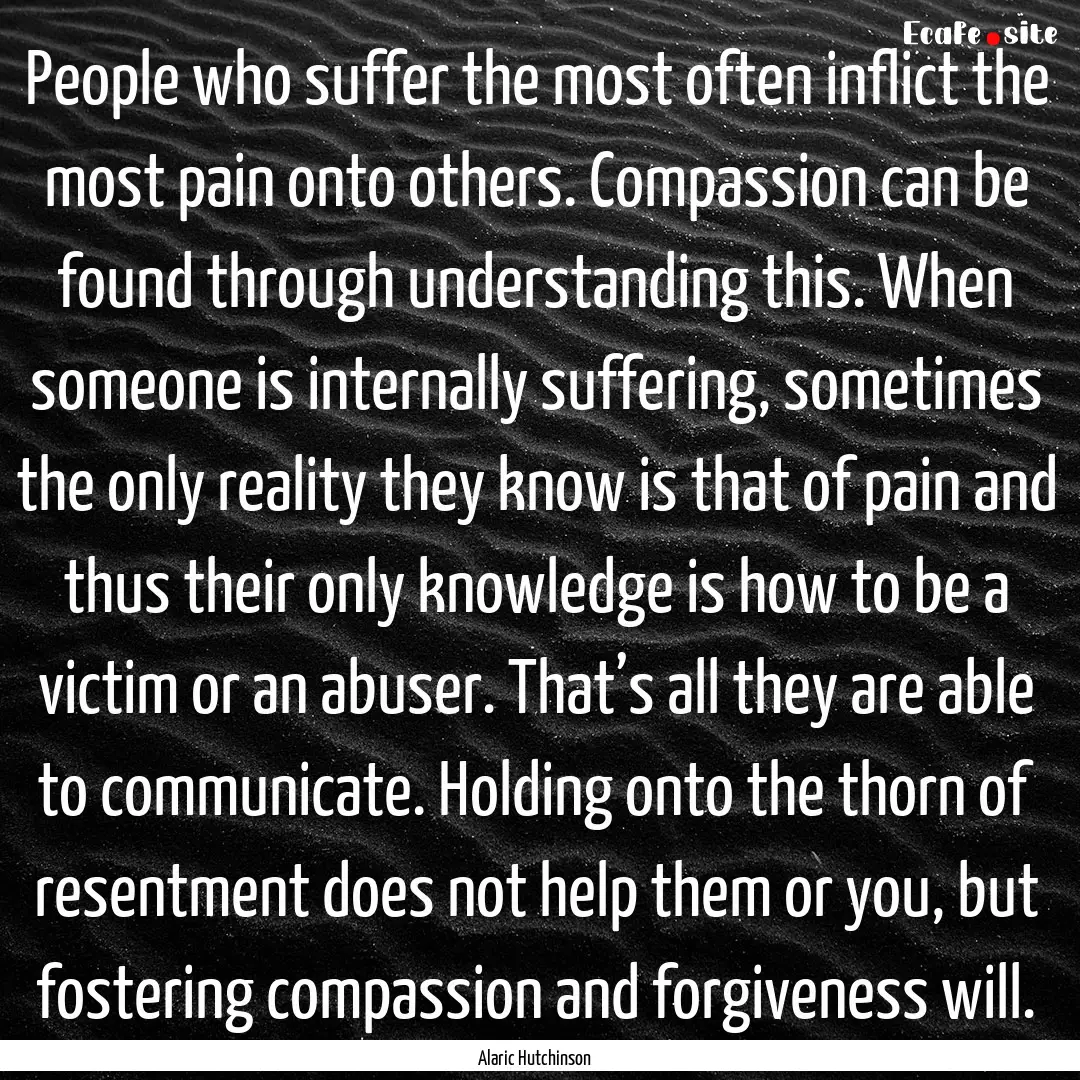 People who suffer the most often inflict.... : Quote by Alaric Hutchinson