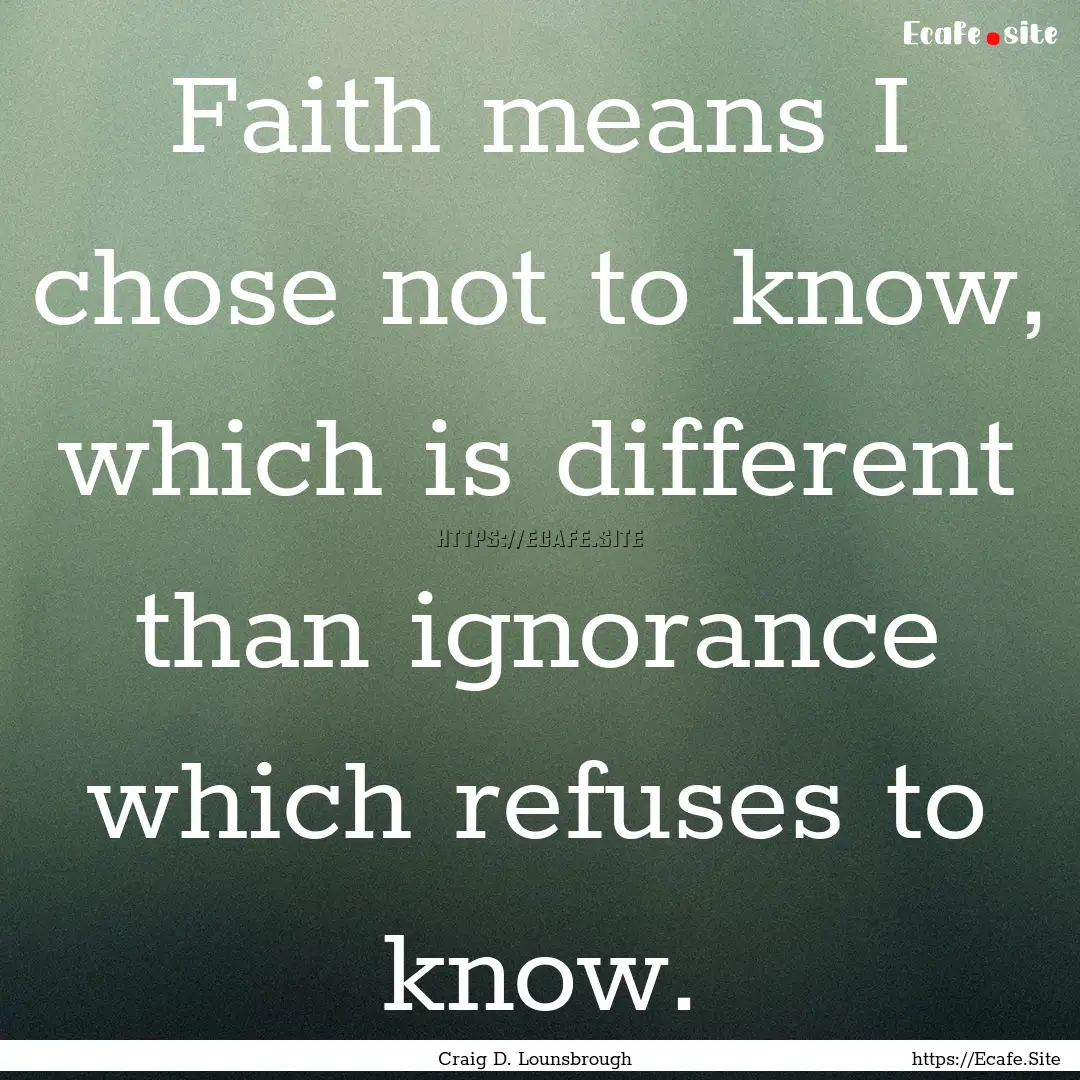 Faith means I chose not to know, which is.... : Quote by Craig D. Lounsbrough