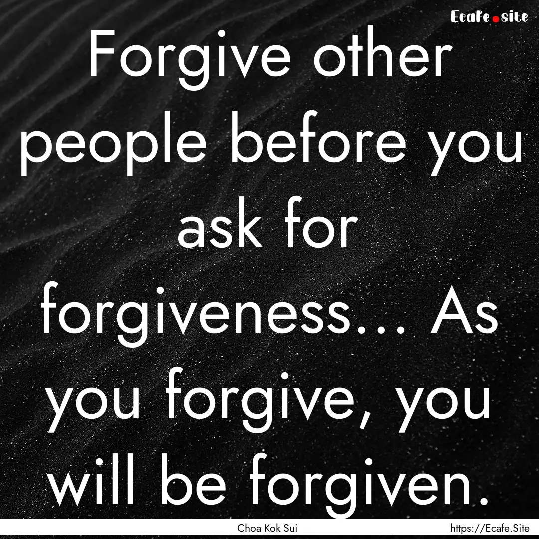 Forgive other people before you ask for forgiveness….... : Quote by Choa Kok Sui