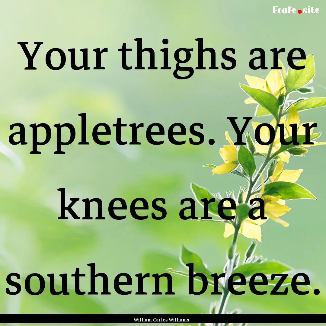 Your thighs are appletrees. Your knees are.... : Quote by William Carlos Williams