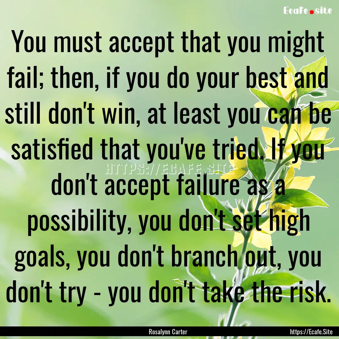 You must accept that you might fail; then,.... : Quote by Rosalynn Carter