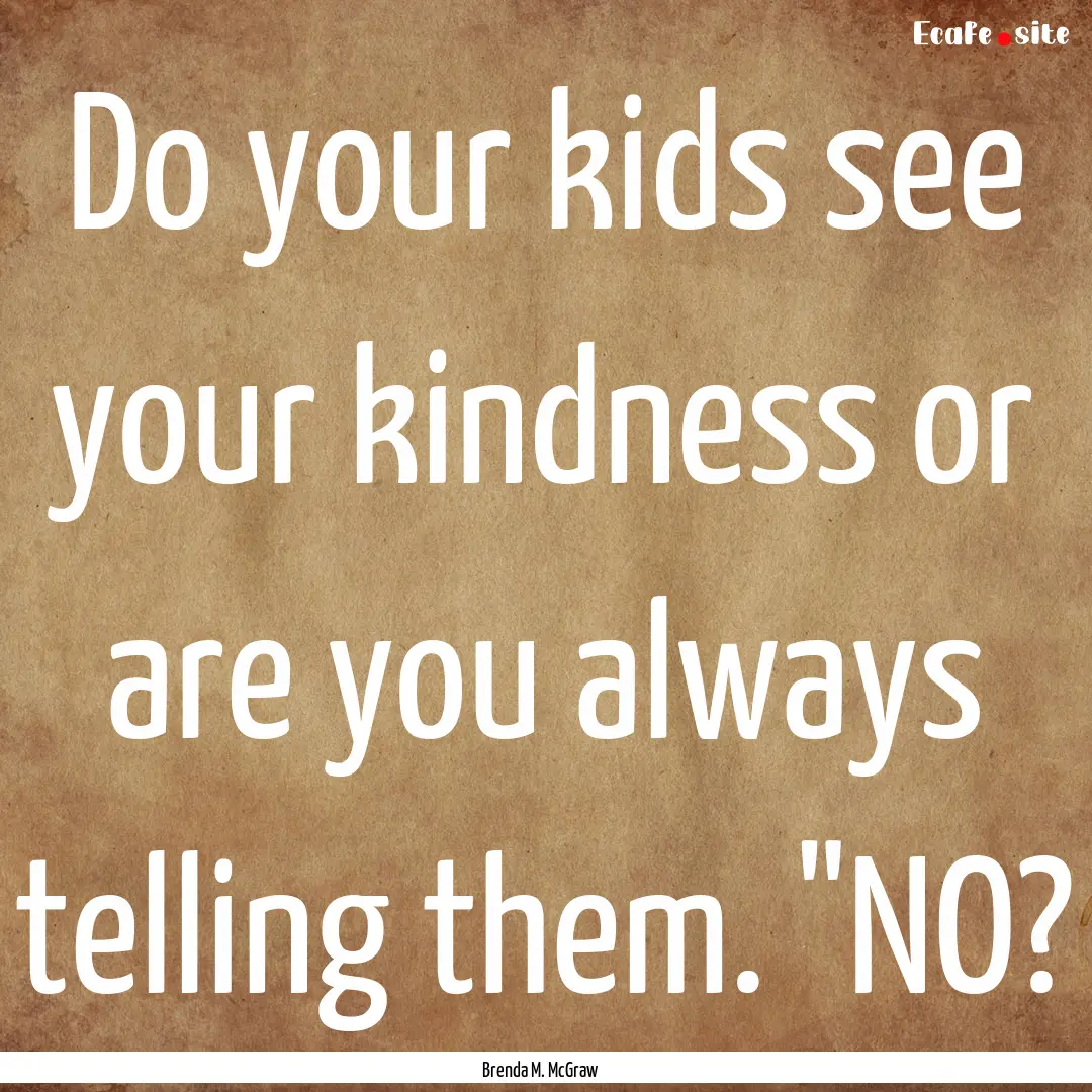 Do your kids see your kindness or are you.... : Quote by Brenda M. McGraw