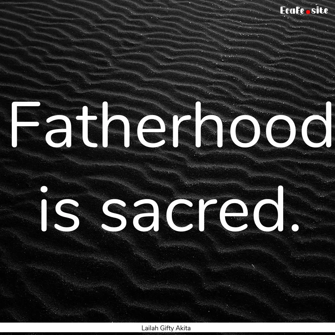 Fatherhood is sacred. : Quote by Lailah Gifty Akita