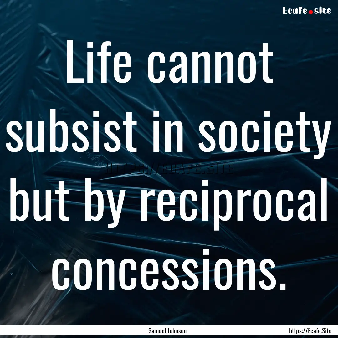 Life cannot subsist in society but by reciprocal.... : Quote by Samuel Johnson