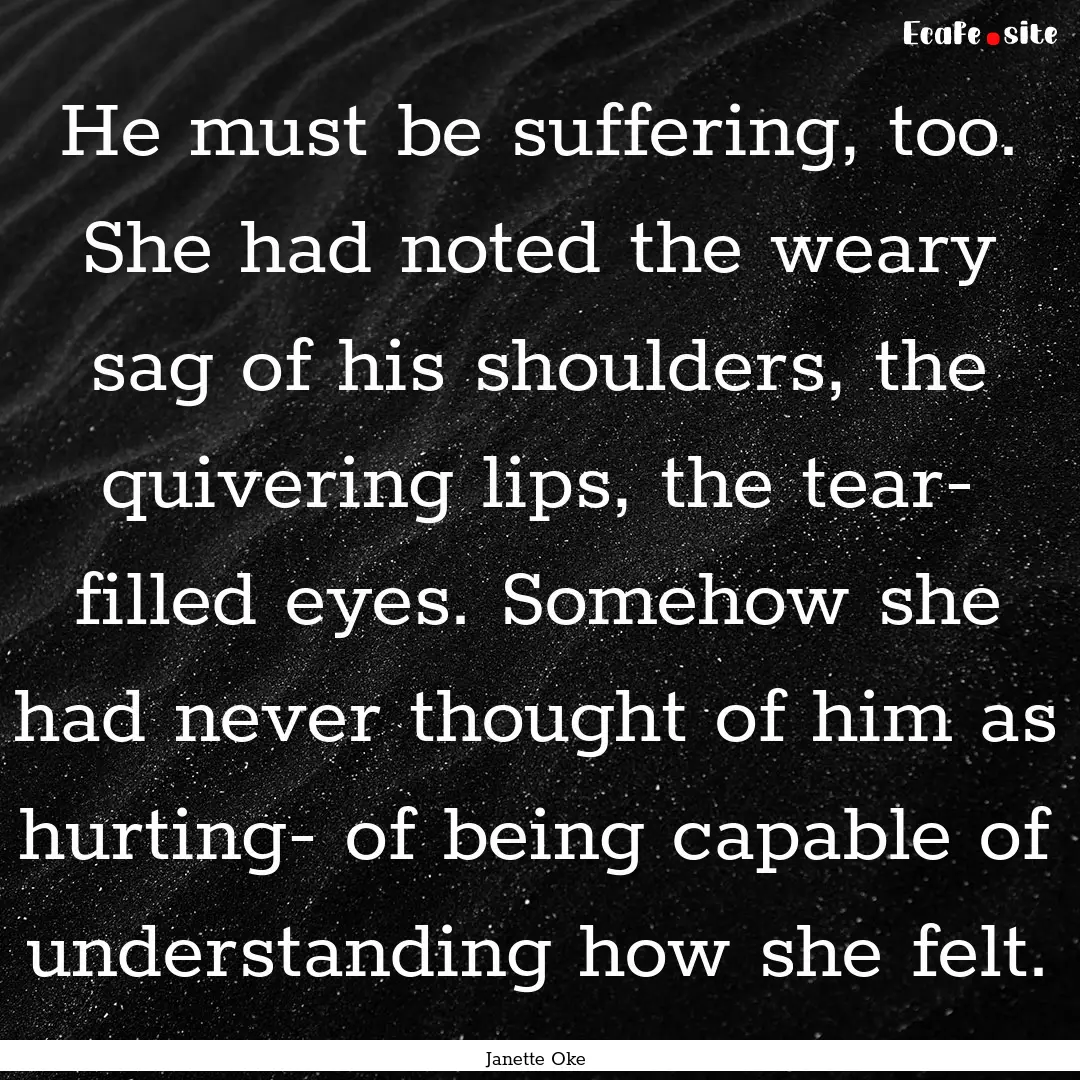 He must be suffering, too. She had noted.... : Quote by Janette Oke