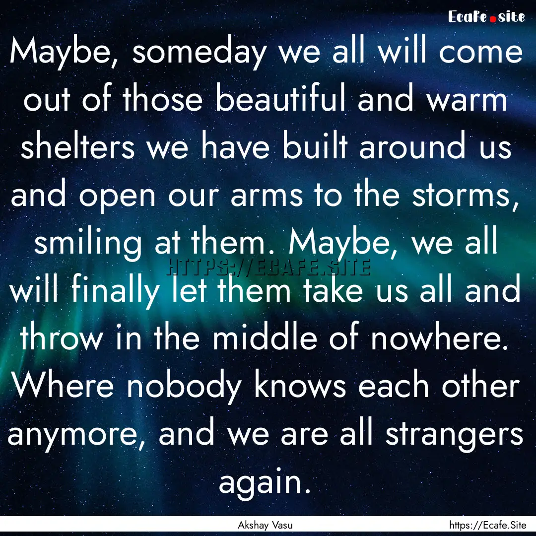 Maybe, someday we all will come out of those.... : Quote by Akshay Vasu