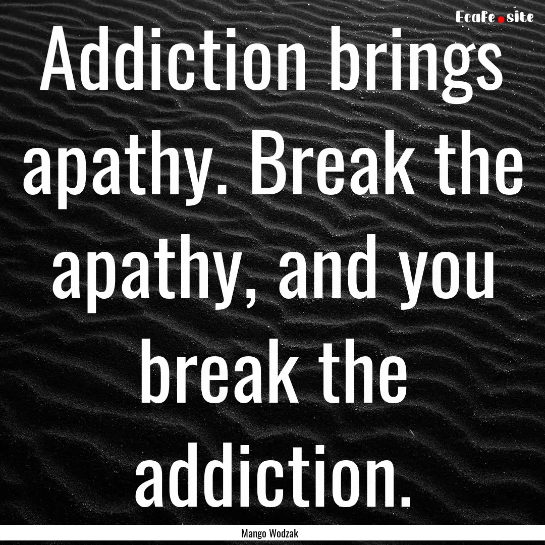 Addiction brings apathy. Break the apathy,.... : Quote by Mango Wodzak