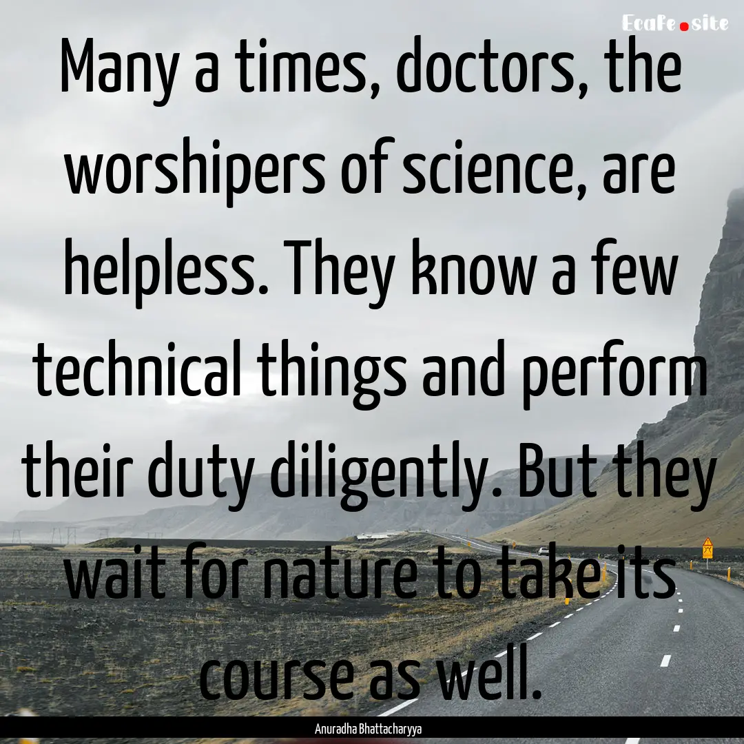 Many a times, doctors, the worshipers of.... : Quote by Anuradha Bhattacharyya