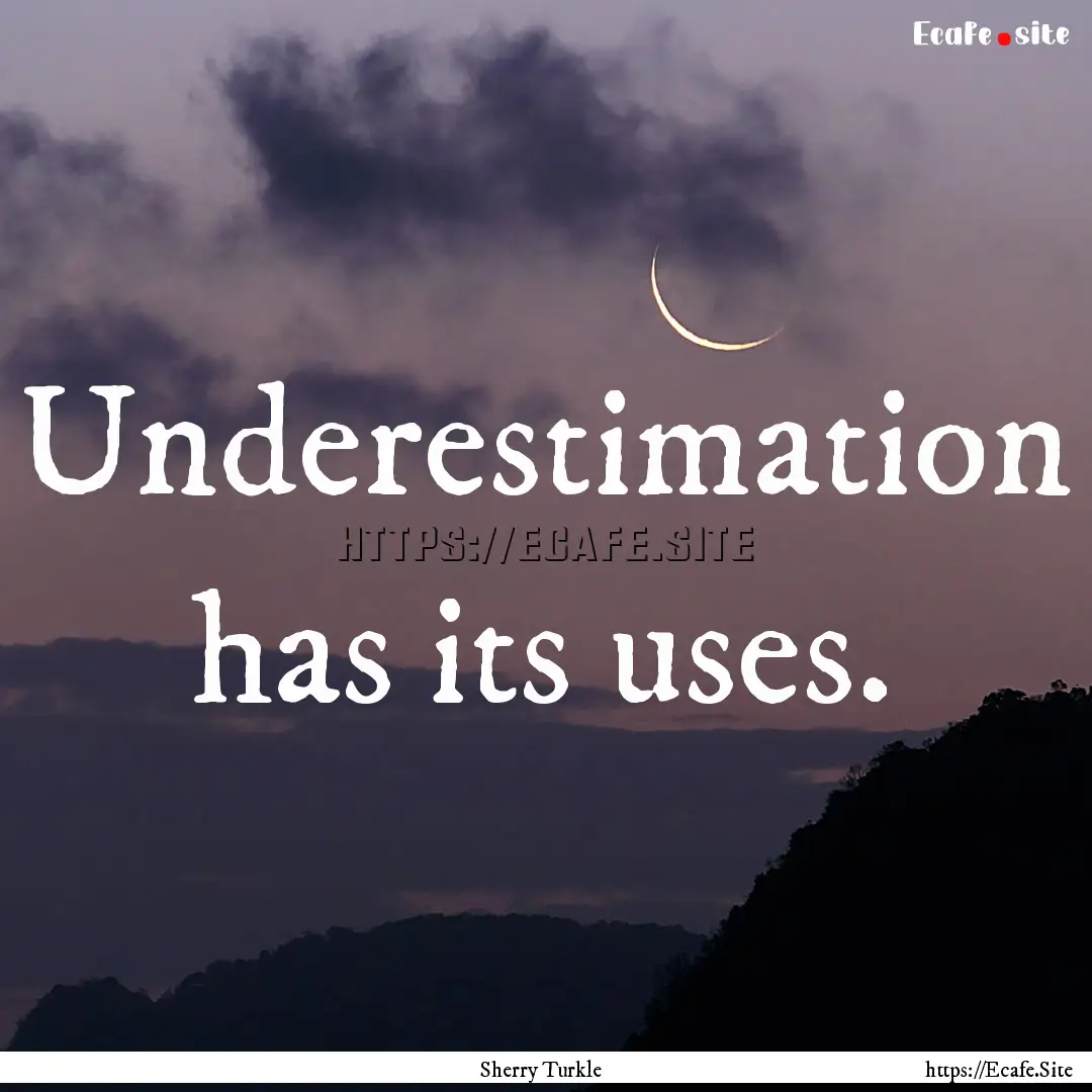 Underestimation has its uses. : Quote by Sherry Turkle