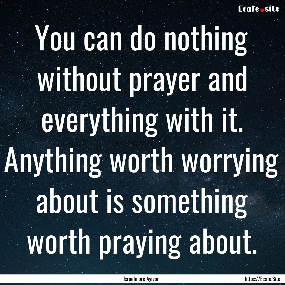 You can do nothing without prayer and everything.... : Quote by Israelmore Ayivor