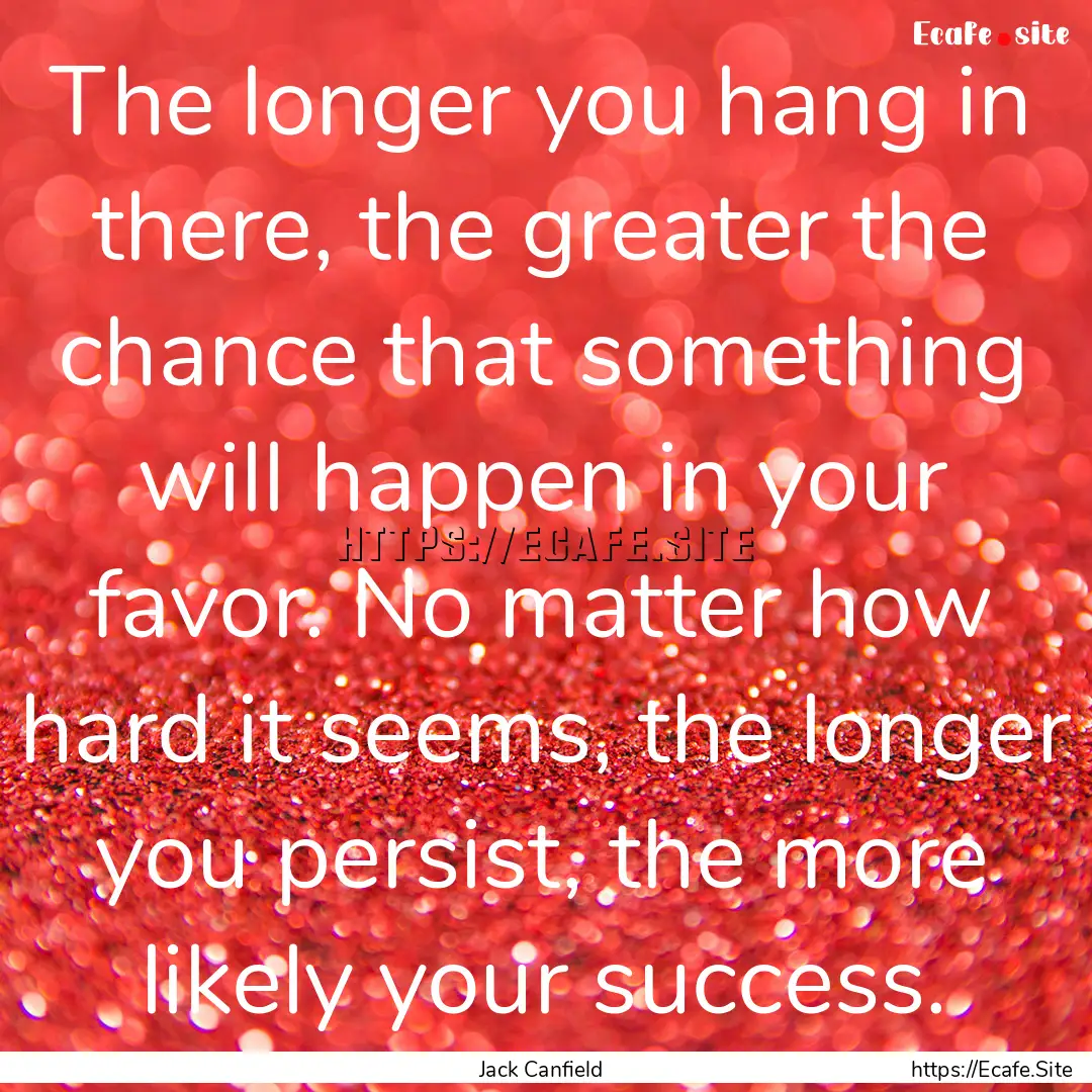 The longer you hang in there, the greater.... : Quote by Jack Canfield