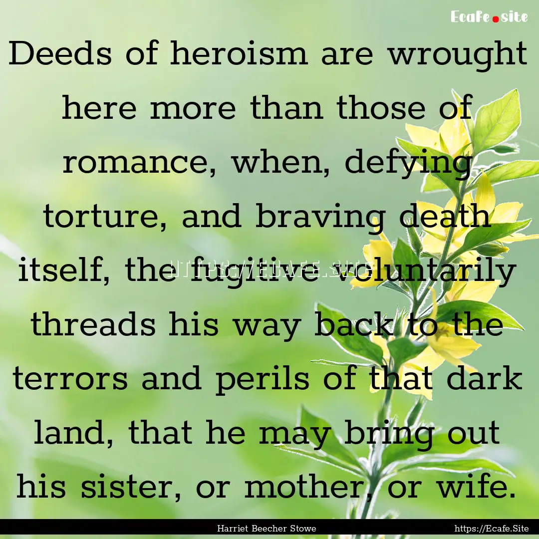 Deeds of heroism are wrought here more than.... : Quote by Harriet Beecher Stowe