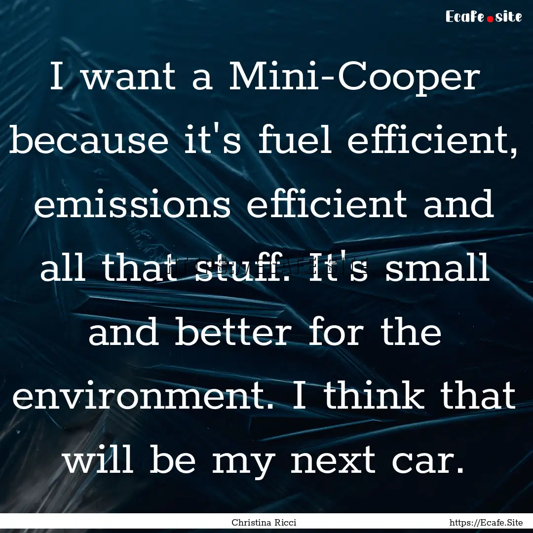 I want a Mini-Cooper because it's fuel efficient,.... : Quote by Christina Ricci