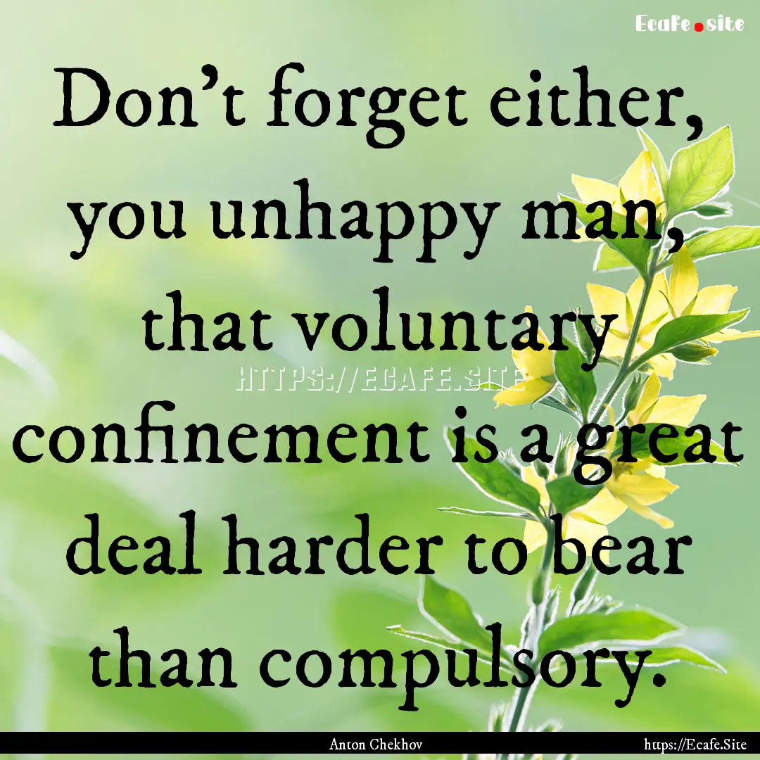 Don't forget either, you unhappy man, that.... : Quote by Anton Chekhov