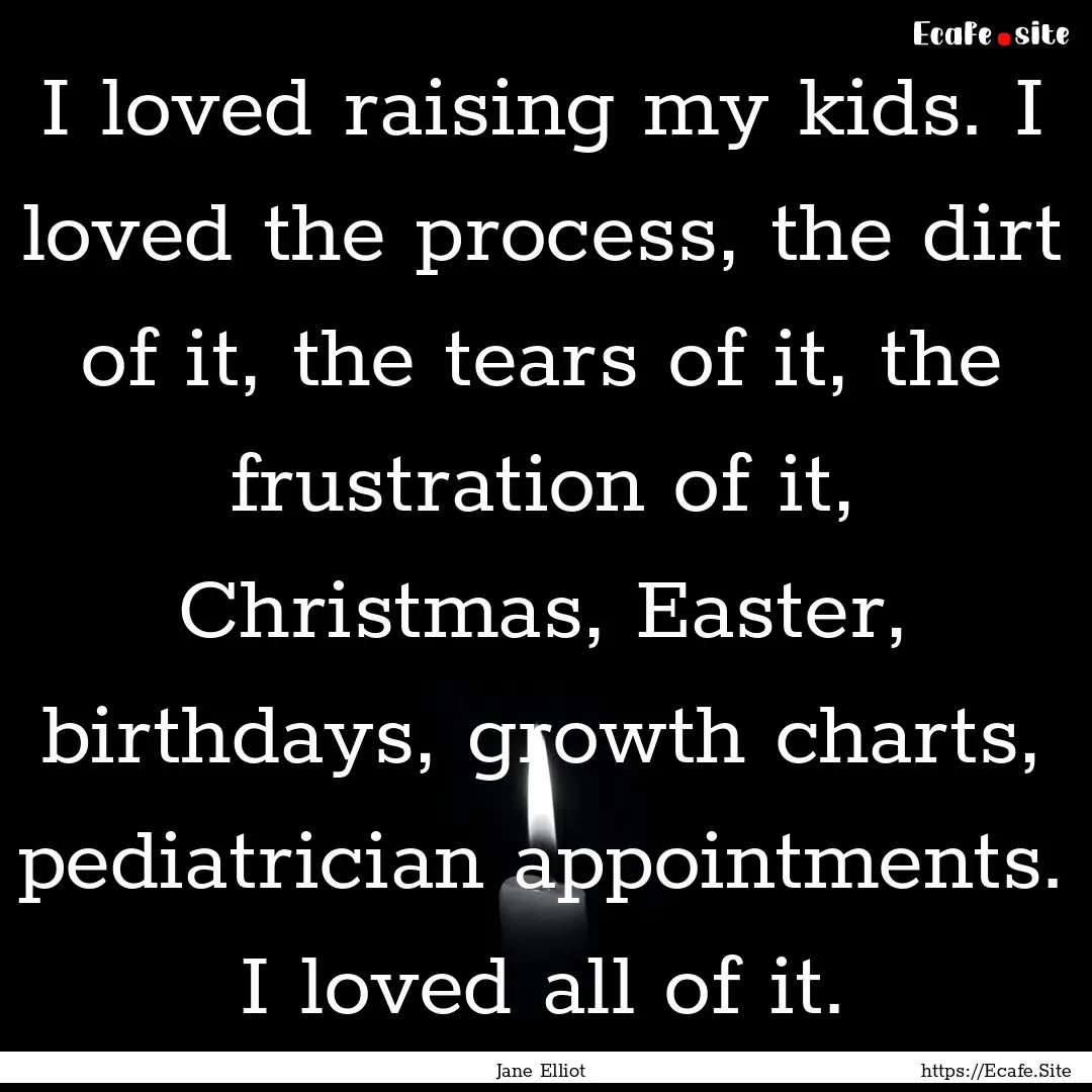 I loved raising my kids. I loved the process,.... : Quote by Jane Elliot