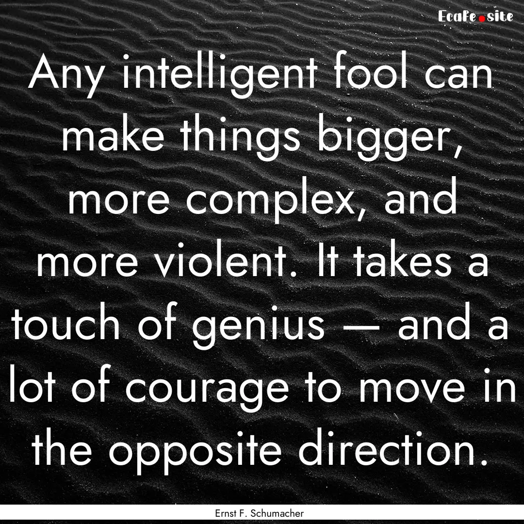 Any intelligent fool can make things bigger,.... : Quote by Ernst F. Schumacher