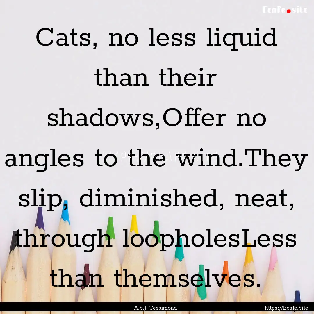 Cats, no less liquid than their shadows,Offer.... : Quote by A.S.J. Tessimond