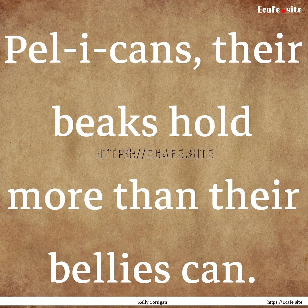 Pel-i-cans, their beaks hold more than their.... : Quote by Kelly Corrigan