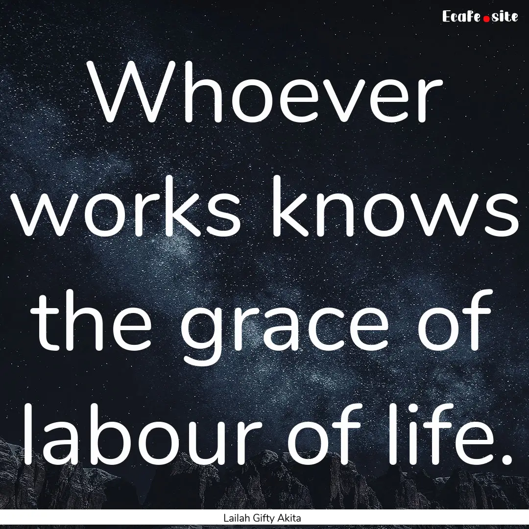 Whoever works knows the grace of labour of.... : Quote by Lailah Gifty Akita