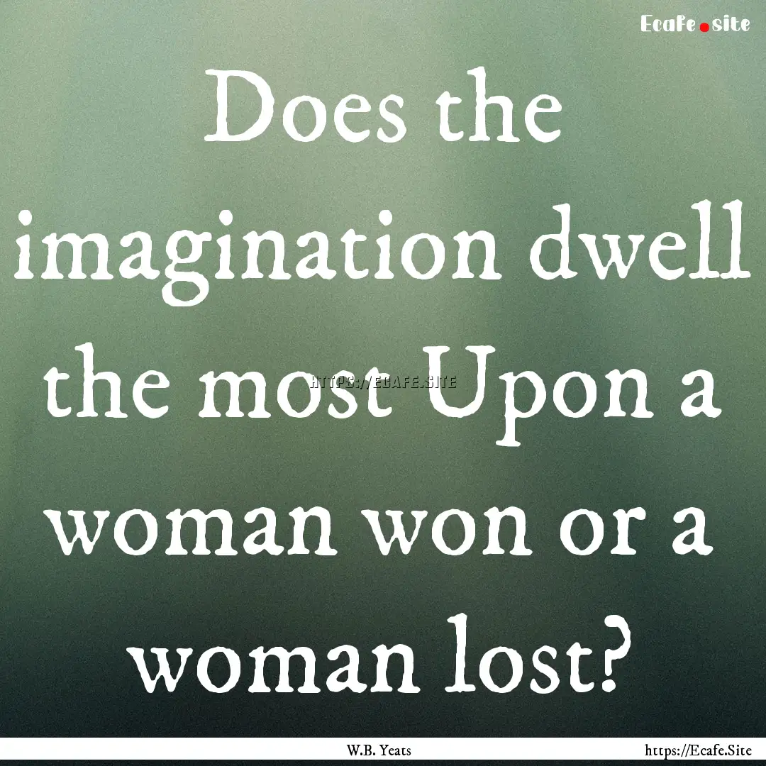 Does the imagination dwell the most Upon.... : Quote by W.B. Yeats