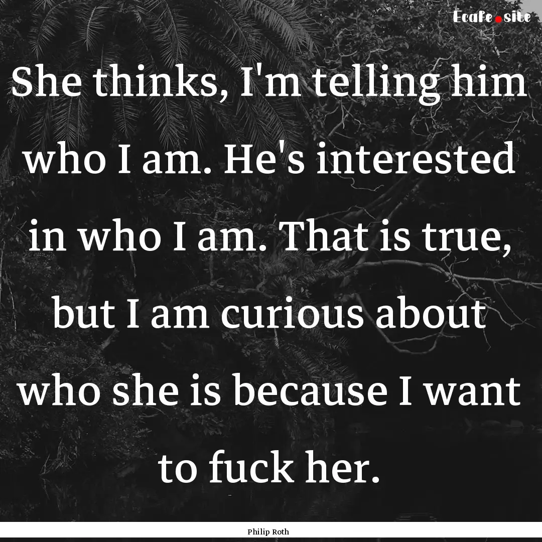 She thinks, I'm telling him who I am. He's.... : Quote by Philip Roth