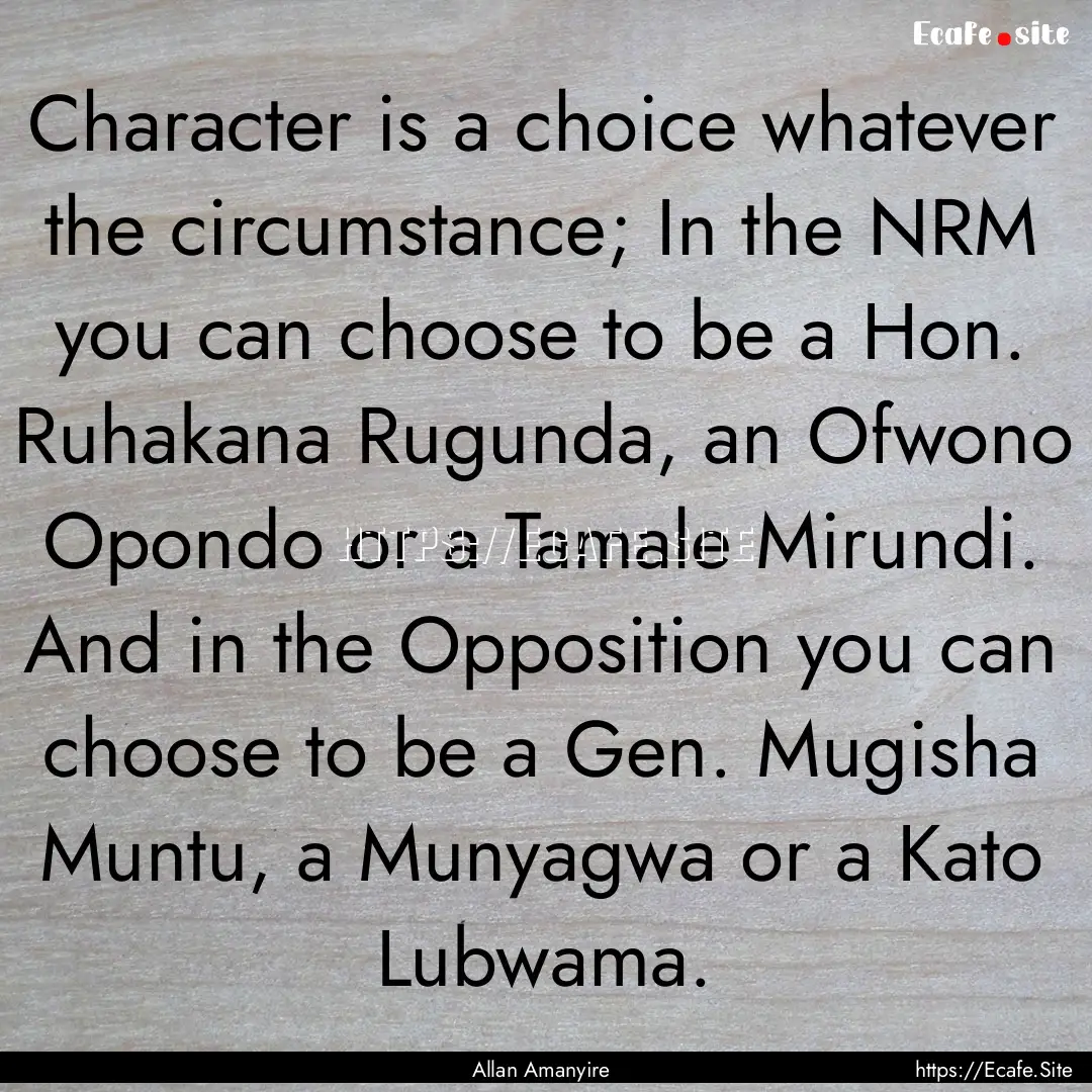 Character is a choice whatever the circumstance;.... : Quote by Allan Amanyire