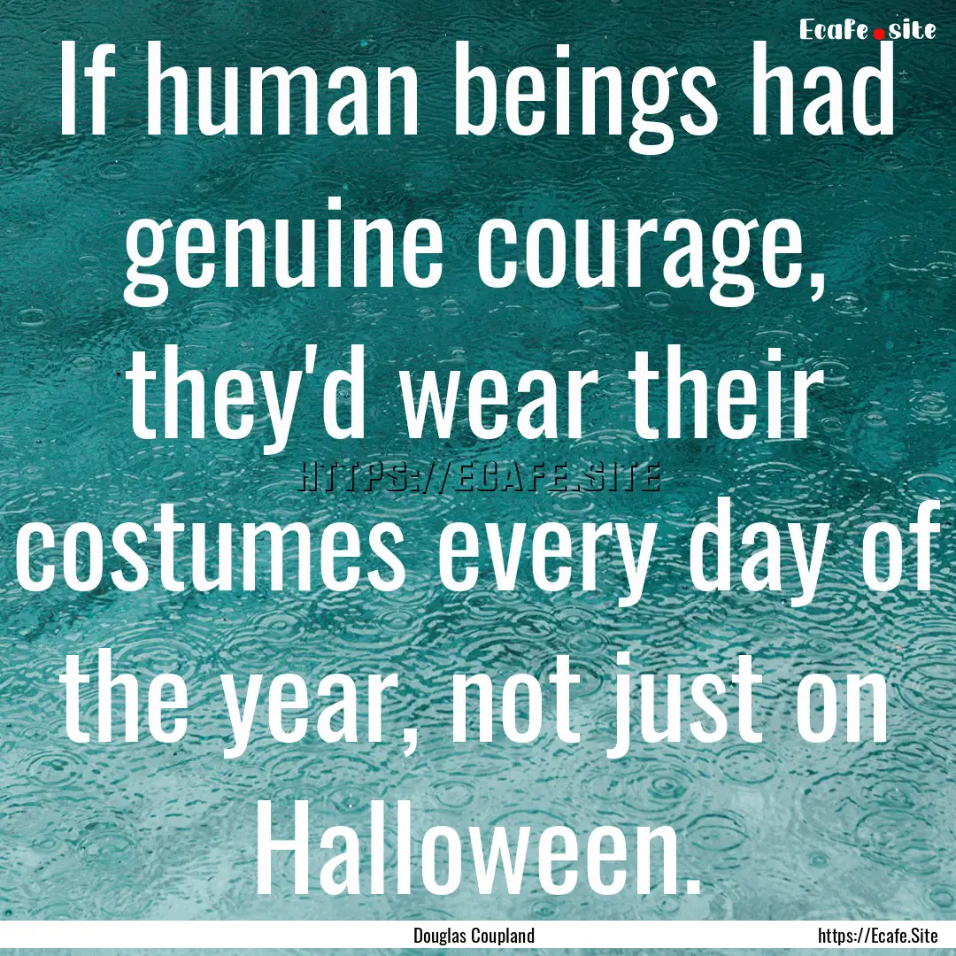 If human beings had genuine courage, they'd.... : Quote by Douglas Coupland