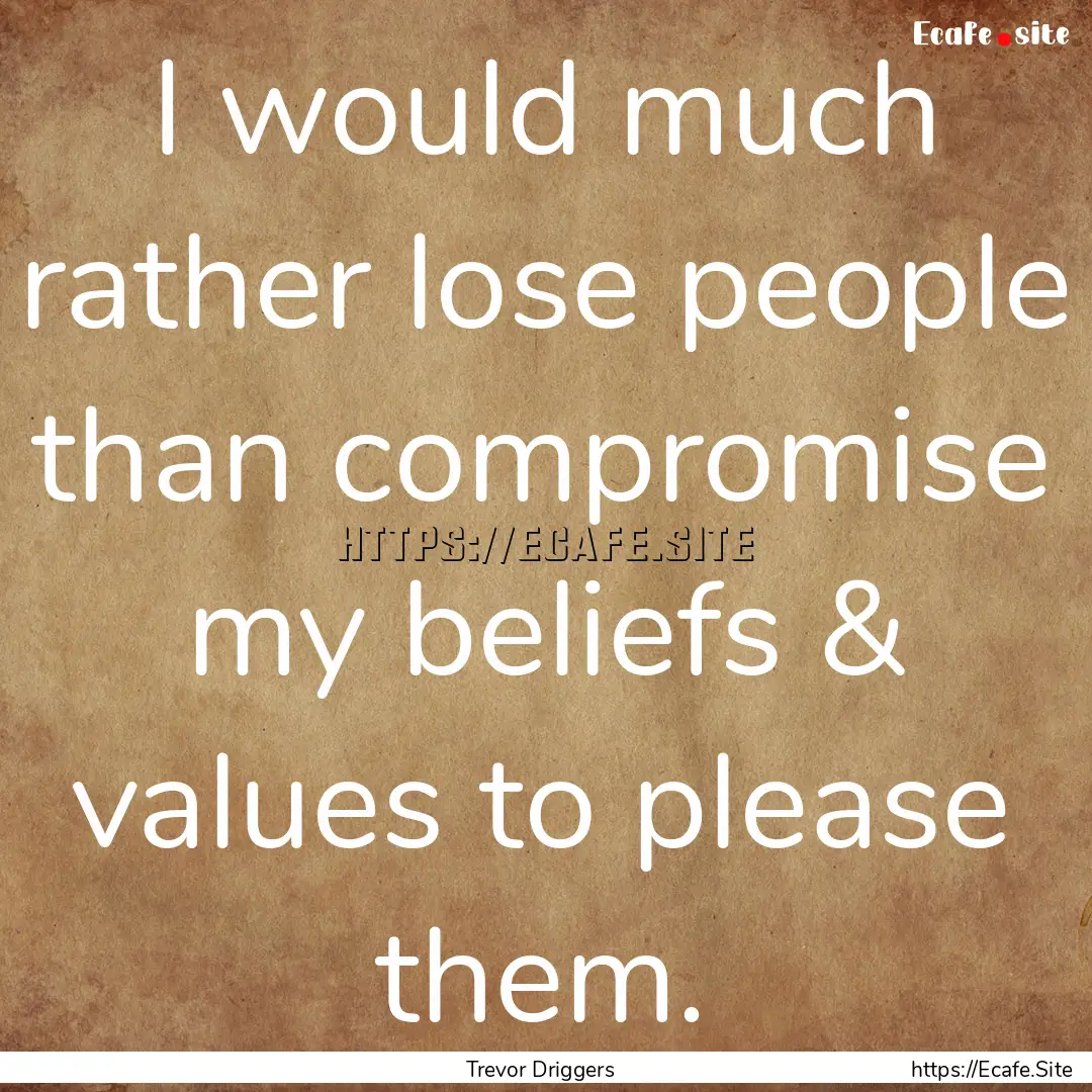 I would much rather lose people than compromise.... : Quote by Trevor Driggers