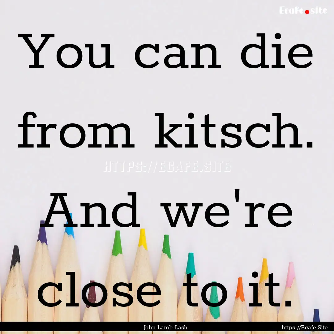 You can die from kitsch. And we're close.... : Quote by John Lamb Lash