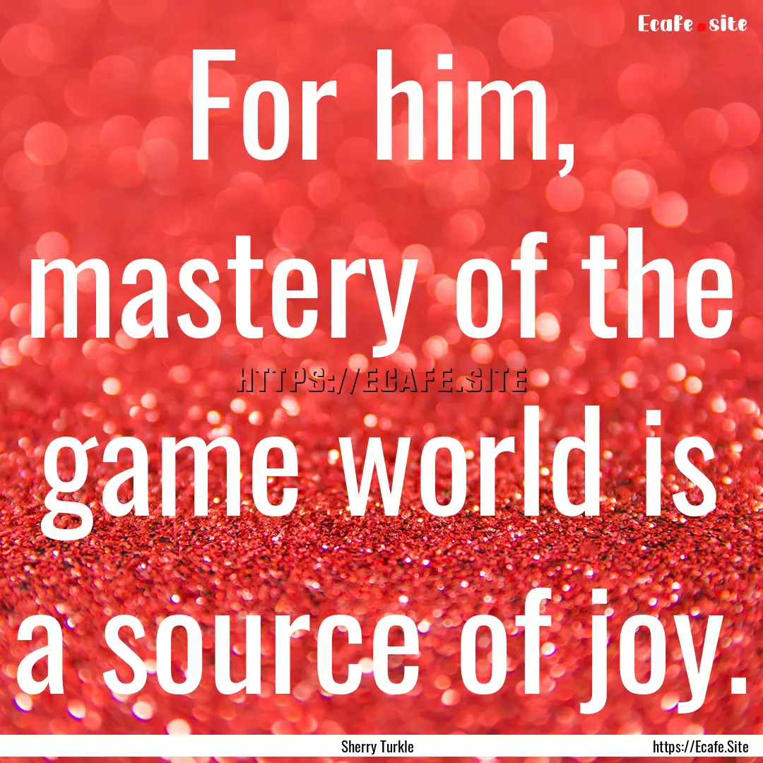 For him, mastery of the game world is a source.... : Quote by Sherry Turkle