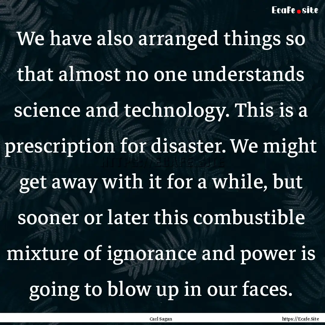 We have also arranged things so that almost.... : Quote by Carl Sagan