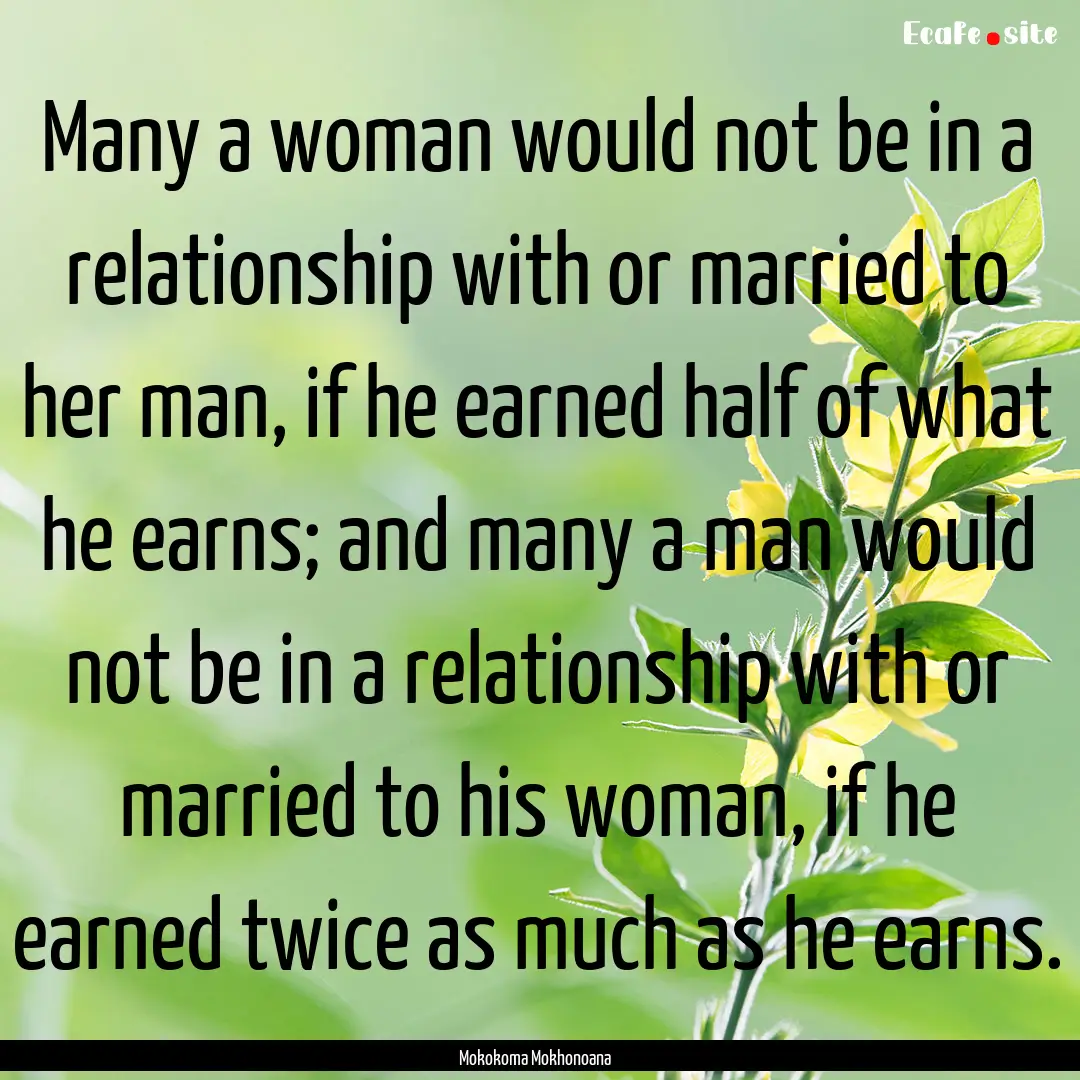 Many a woman would not be in a relationship.... : Quote by Mokokoma Mokhonoana