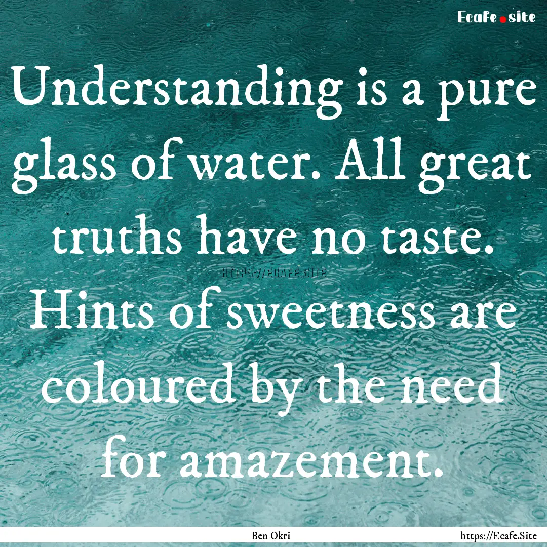 Understanding is a pure glass of water. All.... : Quote by Ben Okri