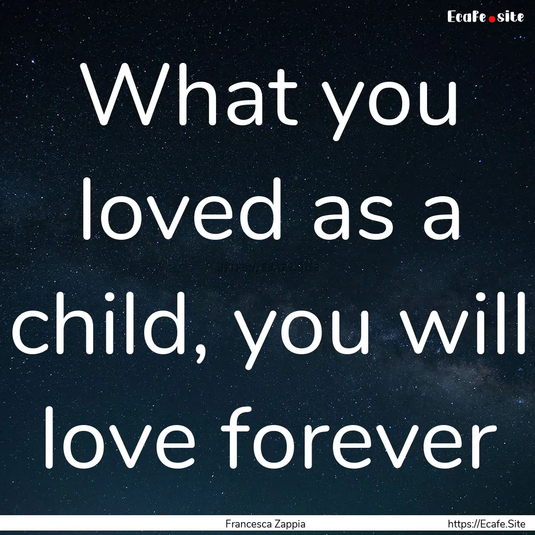 What you loved as a child, you will love.... : Quote by Francesca Zappia