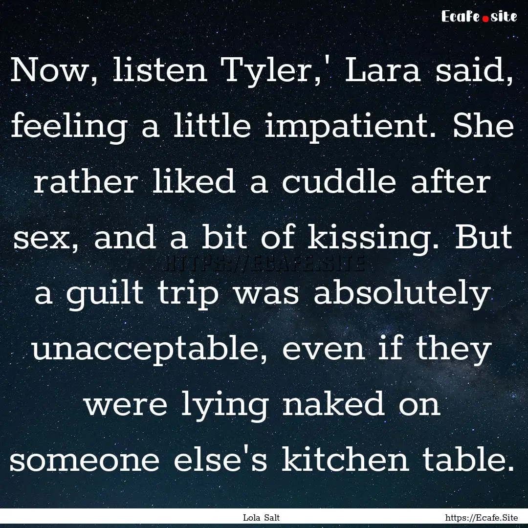 Now, listen Tyler,' Lara said, feeling a.... : Quote by Lola Salt