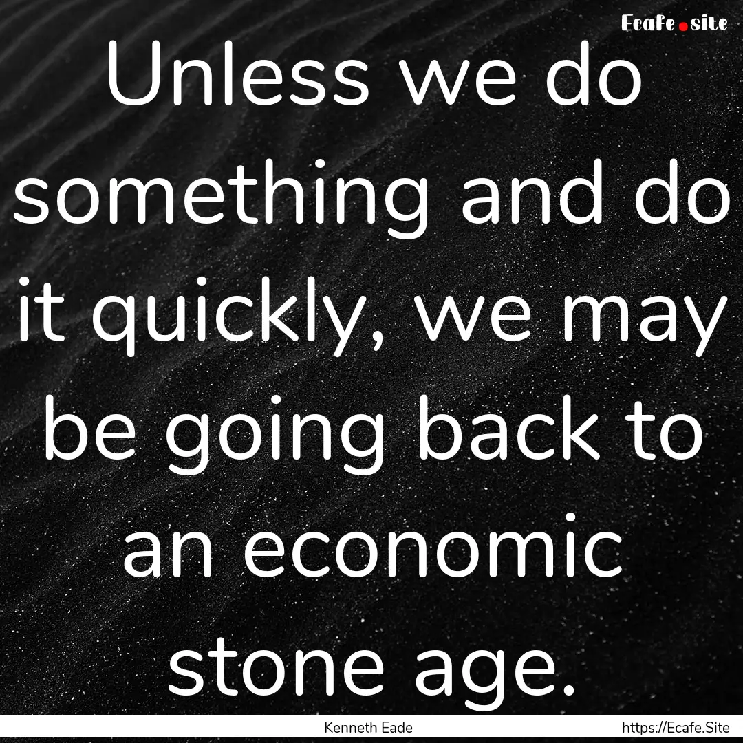 Unless we do something and do it quickly,.... : Quote by Kenneth Eade