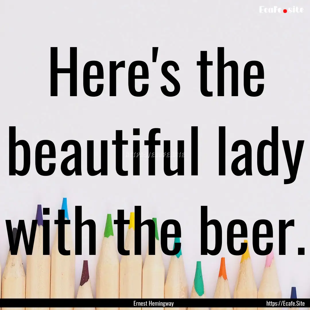 Here's the beautiful lady with the beer. : Quote by Ernest Hemingway