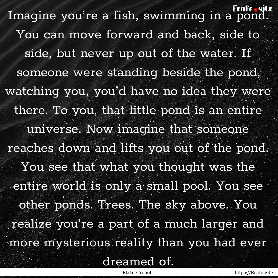 Imagine you’re a fish, swimming in a pond..... : Quote by Blake Crouch