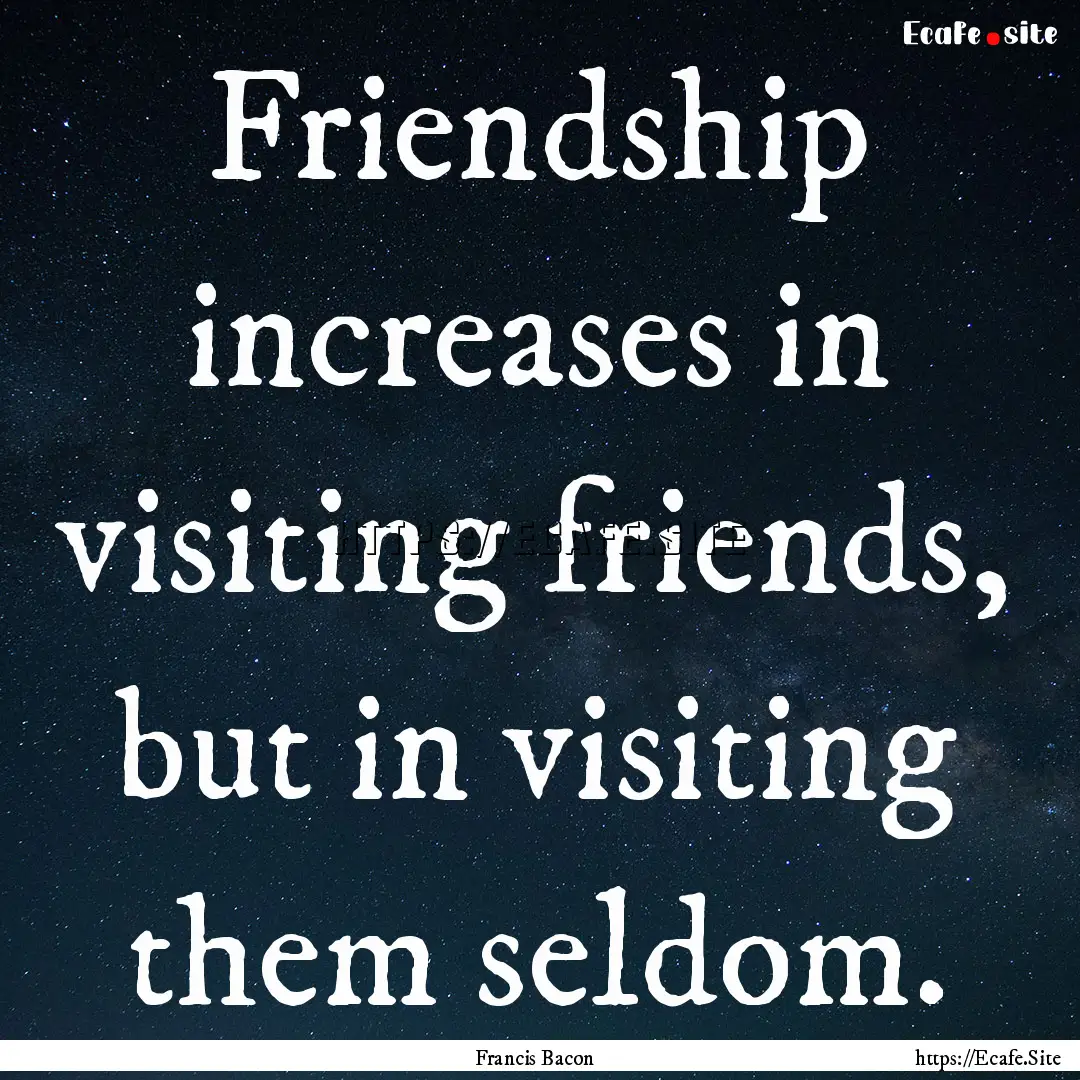 Friendship increases in visiting friends,.... : Quote by Francis Bacon