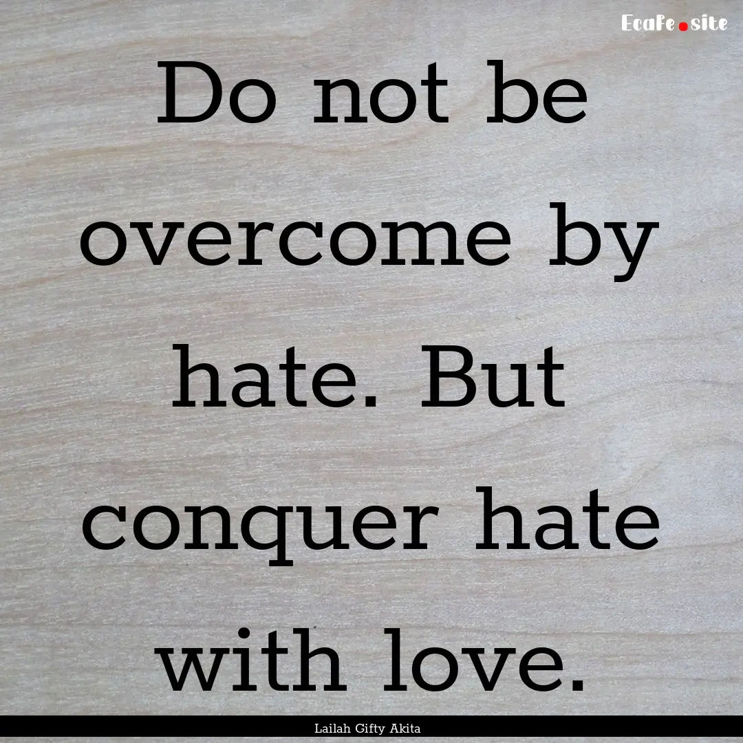 Do not be overcome by hate. But conquer hate.... : Quote by Lailah Gifty Akita